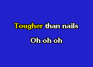 Tougher than nails

Ohohoh