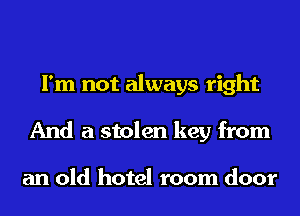 I'm not always right
And a stolen key from

an old hotel room door