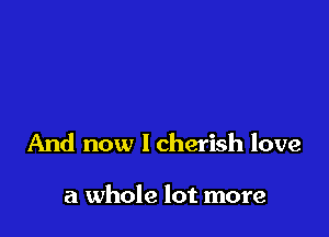 And now lcherish love

a whole lot more