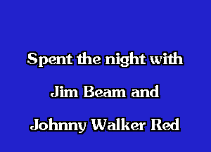 Spent the night with
Jim Beam and

Johrmy Walker Red