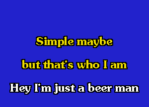 Simple maybe
but that's who I am

Hey I'm just a beer man