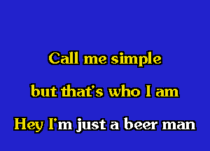 Call me simple
but that's who I am

Hey I'm just a beer man