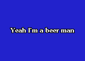 Yeah I'm a beer man