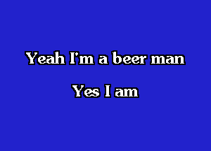 Yeah I'm a beer man

Yeslam