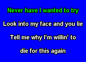 Never have I wanted to try
Look into my face and you lie

Tell me why Pm willin, to

die for this again