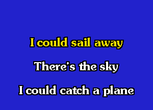 lcould sail away

There's the sky

I could catch a plane