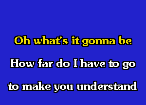 0h what's it gonna be
How far do I have to go

to make you understand