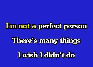 I'm not a perfect person
There's many things

I wish I didn't do
