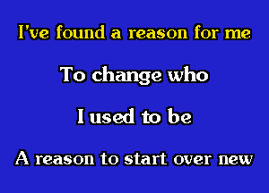 I've found a reason for me

To change who
I used to be

A reason to start over new