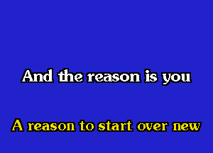 And the reason is you

A reason to start over new
