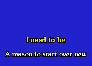 I used to be

A reason to start over new
