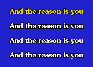 And the reason is you
And the reason is you
And the reason is you

And the reason is you