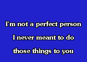 I'm not a perfect person

I never meant to do

those things to you