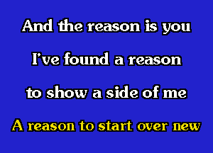 And the reason is you
I've found a reason

to show a side of me

A reason to start over new