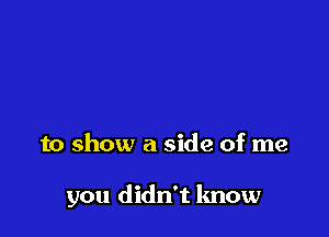 to show a side of me

you didn't know