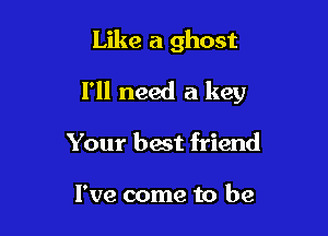 Like a ghost

I'll need a key

Your best friend

I've come to be