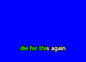 die for this again