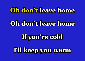 Oh don't leave home
Oh don't leave home
If you're cold

I'll keep you warm