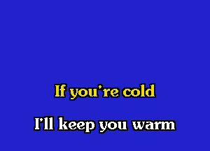 If you're cold

I'll keep you warm