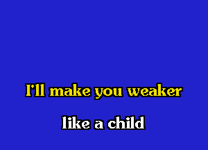 I'll make you weaker

like a child