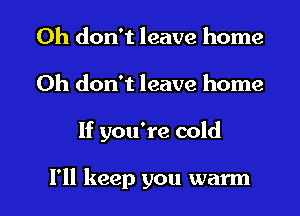 Oh don't leave home
Oh don't leave home
If you're cold

I'll keep you warm