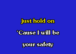 just hold on

Cause I will be

your safety