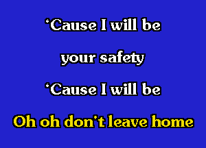 Cause I will be

your safety

Cause I will be

Oh oh don't leave home