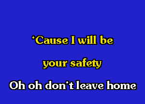 'Cause I will be

your safety

Oh oh don't leave home