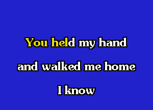 You held my hand

and walked me home

I know