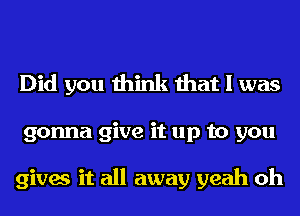 Did you think that I was
gonna give it up to you

gives it all away yeah oh