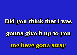 Did you think that I was
gonna give it up to you

me have gone away