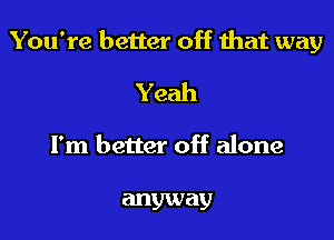 You're better off that way

Yeah

I'm better off alone

anyway