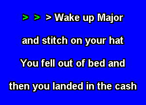 t? r) .2. Wake up Major
and stitch on your hat

You fell out of bed and

then you landed in the cash