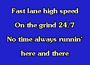 Fast lane high speed
0n the grind 24f?
No time always runnin'

here and there