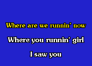 Where are we runnin' now

Where you runnin' girl

lsaw you