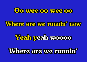 00 wee oo wee 00
Where are we runnin' now
Yeah yeah woooo

Where are we runnin'