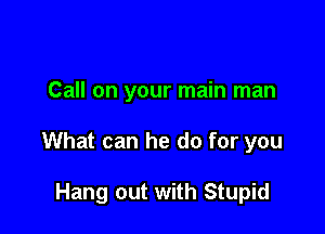 Call on your main man

What can he do for you

Hang out with Stupid