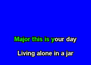 Major this is your day

Living alone in a jar