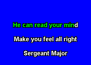 He can read your mind

Make you feel all right

Sergeant Major