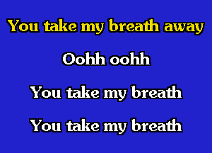 You take my breath away
Oohh oohh

You take my breath
You take my breath