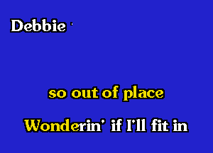 so out of place

Wonderin' if I'll fit in