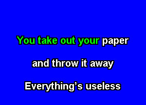 You take out your paper

and throw it away

Everything's useless