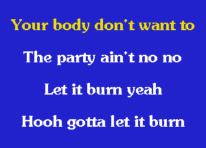 Your body don't want to
The party ain't no no
Let it bum yeah

Hooh gotta let it bum