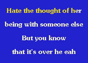 Hate the thought of her
being with someone else
But you know

that it's over he eah