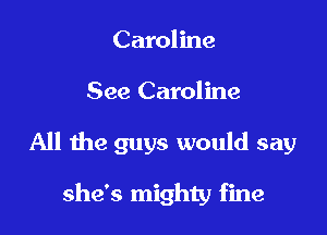 Caroline

See Caroline

All the guys would say

she's mighty fine