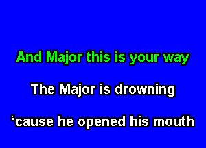And Major this is your way

The Major is drowning

Tause he opened his mouth