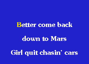 Better come back

down to Mars

Girl quit chasin' cars