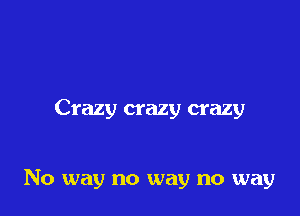 Crazy crazy crazy

No way no way no way