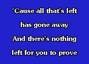 'Cause all that's left
has gone away
And there's nothing

left for you to prove