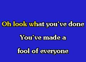 Oh look what you've done

You've made a

fool of everyone